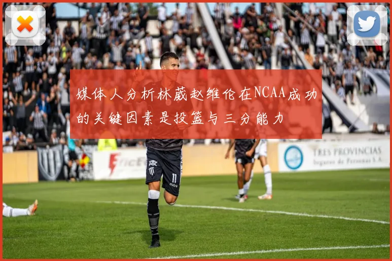 媒体人分析林葳赵维伦在NCAA成功的关键因素是投篮与三分能力