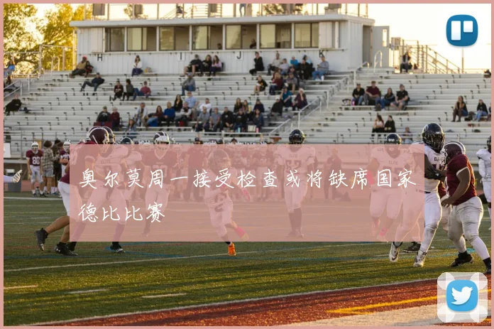 奥尔莫周一接受检查或将缺席国家德比比赛