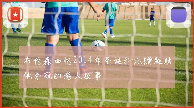 布伦森回忆2014年圣诞科比赠鞋助他夺冠的感人故事