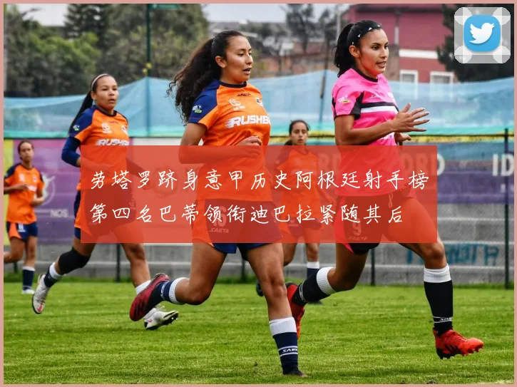 劳塔罗跻身意甲历史阿根廷射手榜第四名巴蒂领衔迪巴拉紧随其后