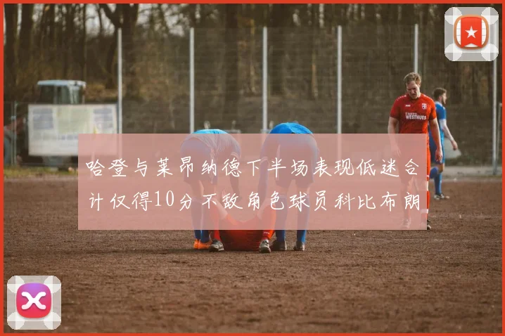 哈登与莱昂纳德下半场表现低迷合计仅得10分不敌角色球员科比布朗