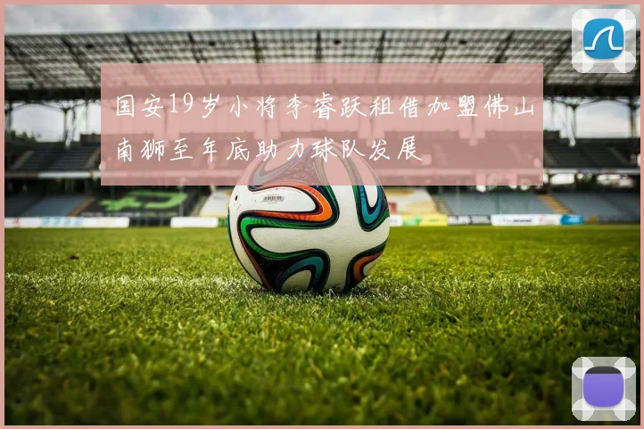国安19岁小将李睿跃租借加盟佛山南狮至年底助力球队发展