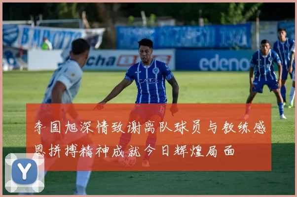 李国旭深情致谢离队球员与教练感恩拼搏精神成就今日辉煌局面