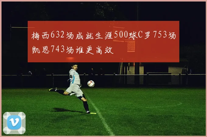梅西632场成就生涯500球C罗753场凯恩743场谁更高效
