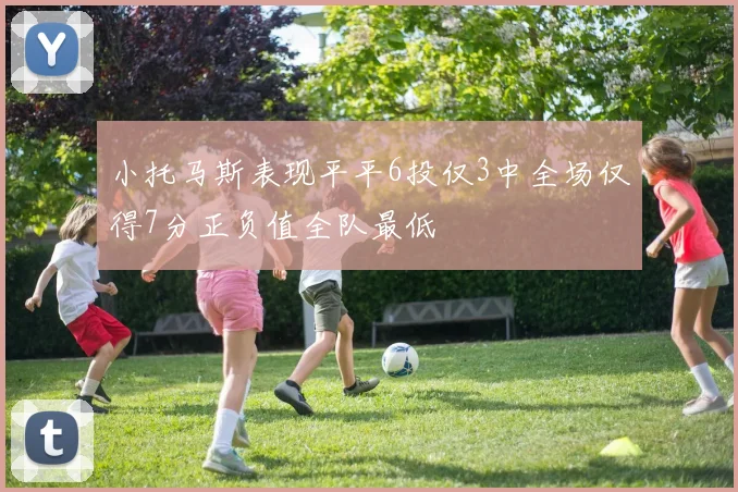 小托马斯表现平平6投仅3中全场仅得7分正负值全队最低