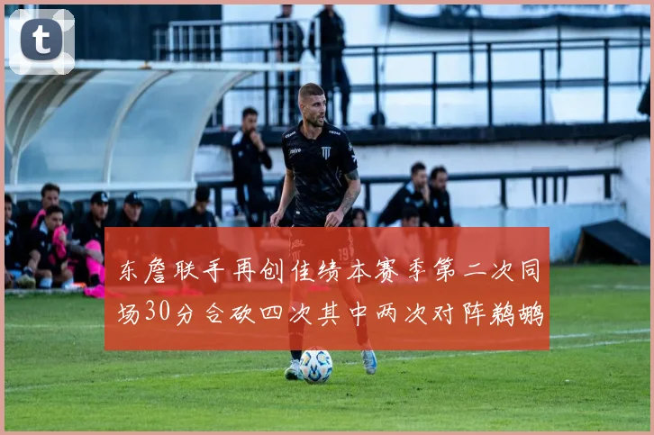 东詹联手再创佳绩本赛季第二次同场30分合砍四次其中两次对阵鹈鹕