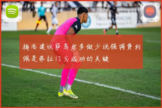 梅洛建议萨乌尔多做少说强调费利佩是弗拉门戈成功的关键
