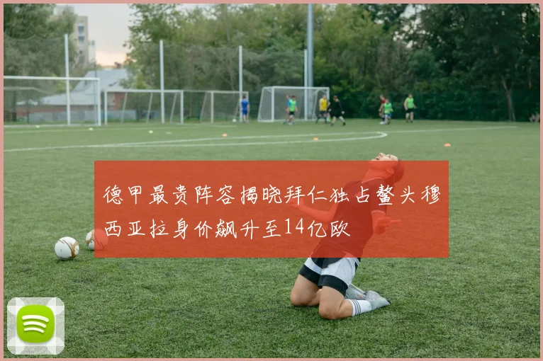 德甲最贵阵容揭晓拜仁独占鳌头穆西亚拉身价飙升至14亿欧