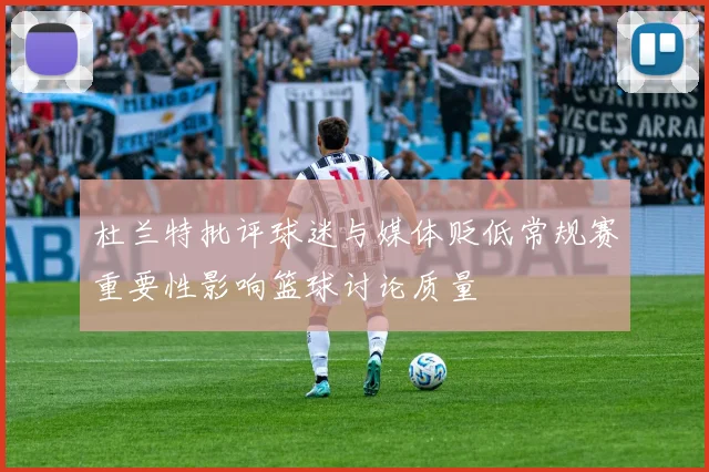 杜兰特批评球迷与媒体贬低常规赛重要性影响篮球讨论质量