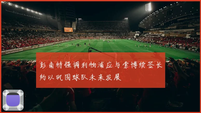 彭南特强调利物浦应与索博续签长约以巩固球队未来发展
