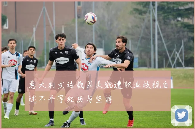 意大利女边裁因美貌遭职业歧视自述不平等经历与坚持