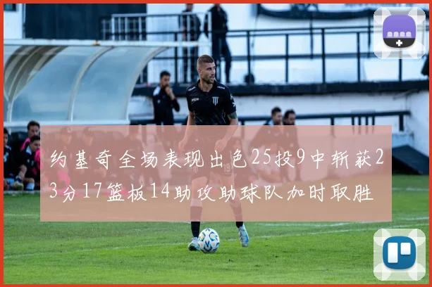约基奇全场表现出色25投9中斩获23分17篮板14助攻助球队加时取胜