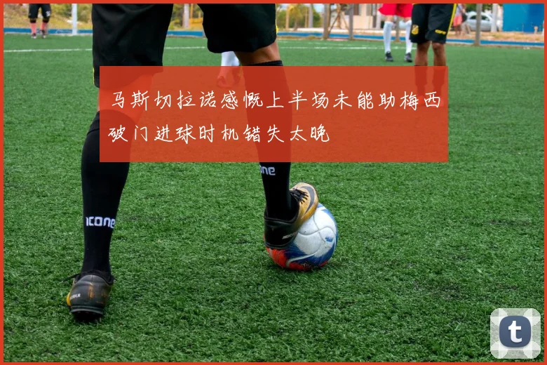 马斯切拉诺感慨上半场未能助梅西破门进球时机错失太晚