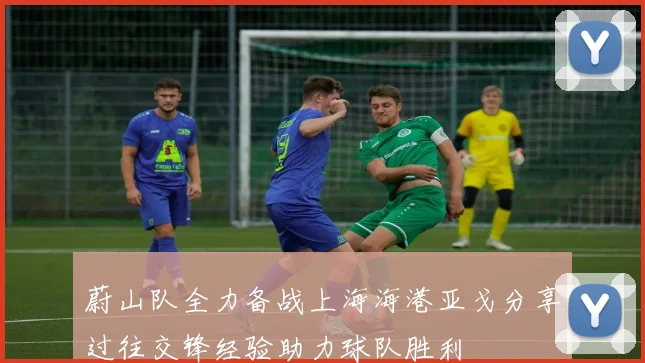 蔚山队全力备战上海海港亚戈分享过往交锋经验助力球队胜利