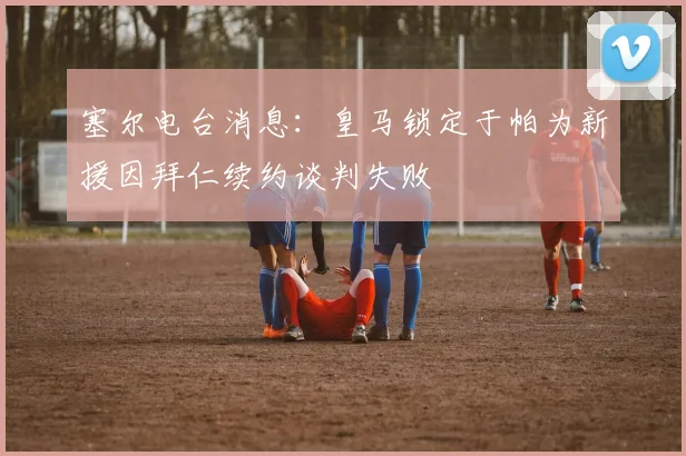 塞尔电台消息：皇马锁定于帕为新援因拜仁续约谈判失败