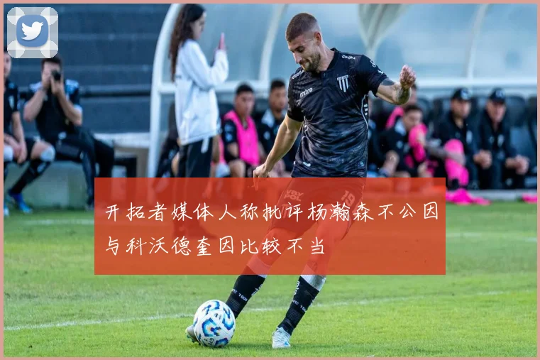 开拓者媒体人称批评杨瀚森不公因与科沃德奎因比较不当