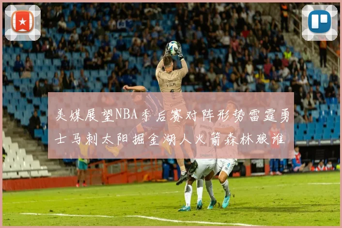 美媒展望NBA季后赛对阵形势雷霆勇士马刺太阳掘金湖人火箭森林狼谁能突围