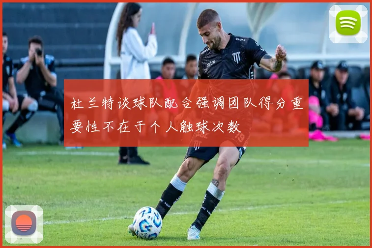 杜兰特谈球队配合强调团队得分重要性不在于个人触球次数