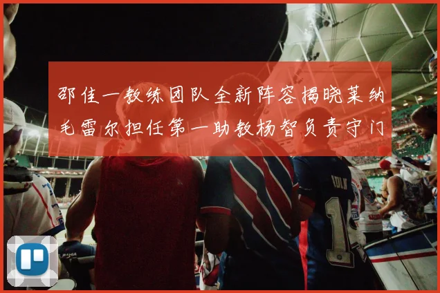 邵佳一教练团队全新阵容揭晓莱纳毛雷尔担任第一助教杨智负责守门员训练