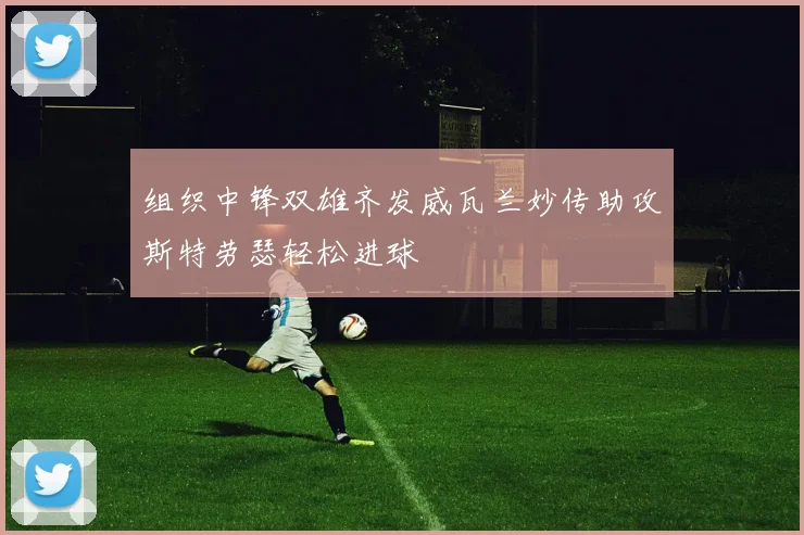 组织中锋双雄齐发威瓦兰妙传助攻斯特劳瑟轻松进球