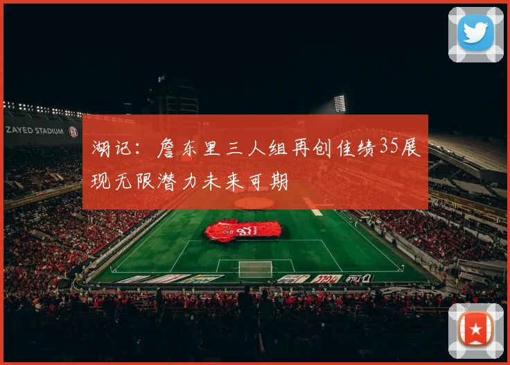 湖记：詹东里三人组再创佳绩35展现无限潜力未来可期