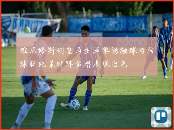 维尼修斯创皇马生涯单场触球与传球新纪录对阵黄潜表现出色