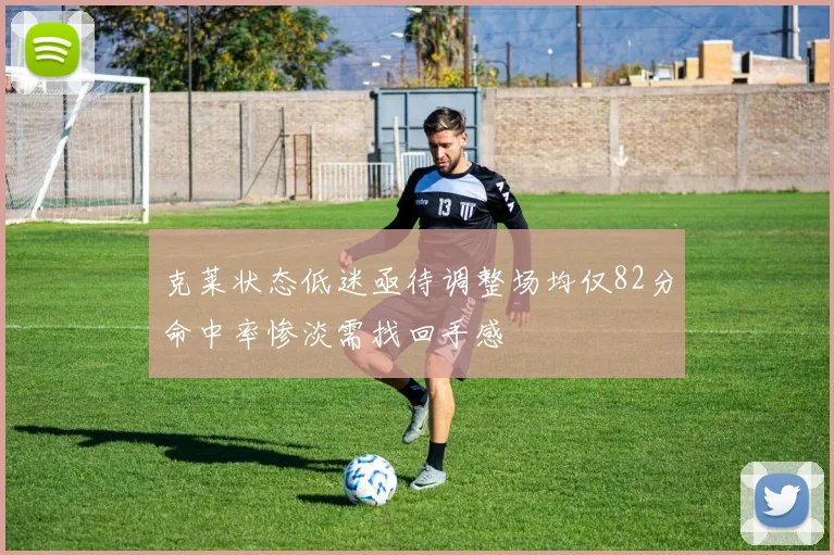 克莱状态低迷亟待调整场均仅82分命中率惨淡需找回手感