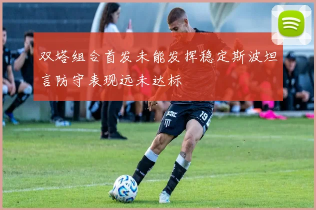 双塔组合首发未能发挥稳定斯波坦言防守表现远未达标