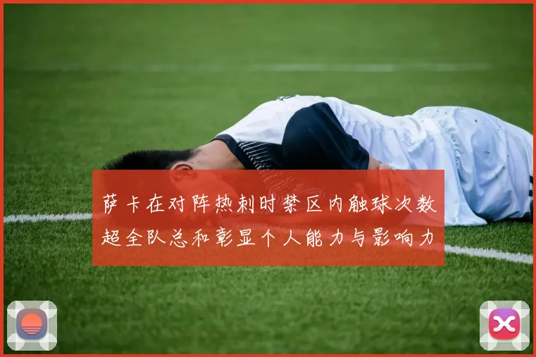 萨卡在对阵热刺时禁区内触球次数超全队总和彰显个人能力与影响力