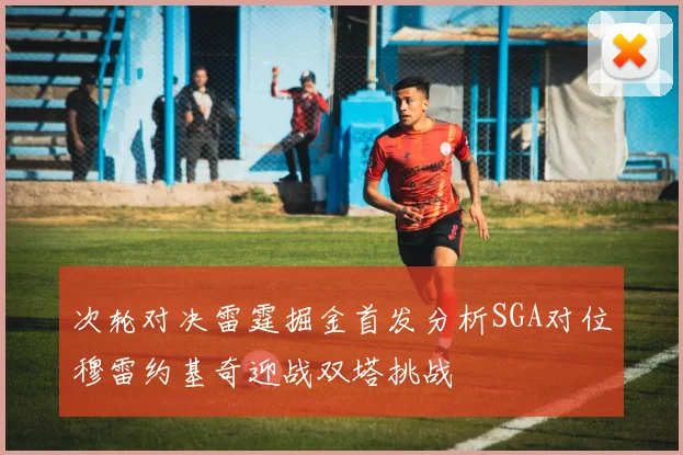 次轮对决雷霆掘金首发分析SGA对位穆雷约基奇迎战双塔挑战