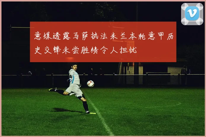 意媒透露马萨执法米兰本轮意甲历史交锋未尝胜绩令人担忧