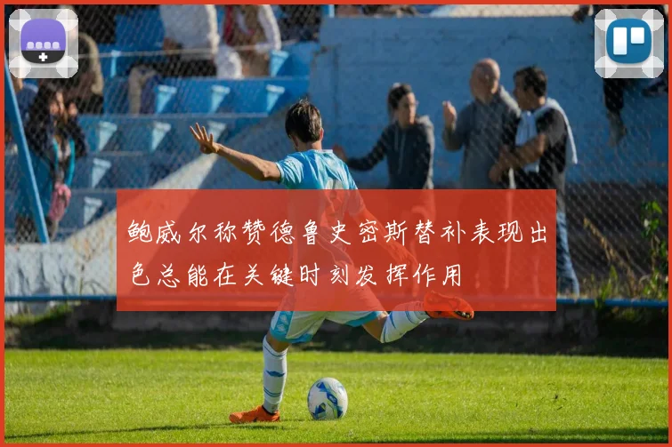 鲍威尔称赞德鲁史密斯替补表现出色总能在关键时刻发挥作用