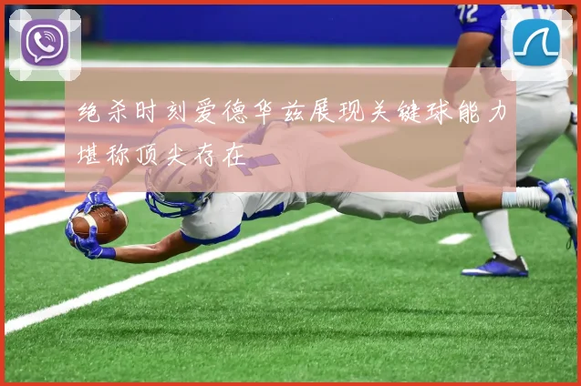 绝杀时刻爱德华兹展现关键球能力堪称顶尖存在