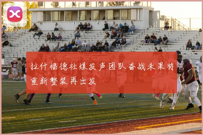 拉什福德社媒发声团队奋战未果将重新整装再出发