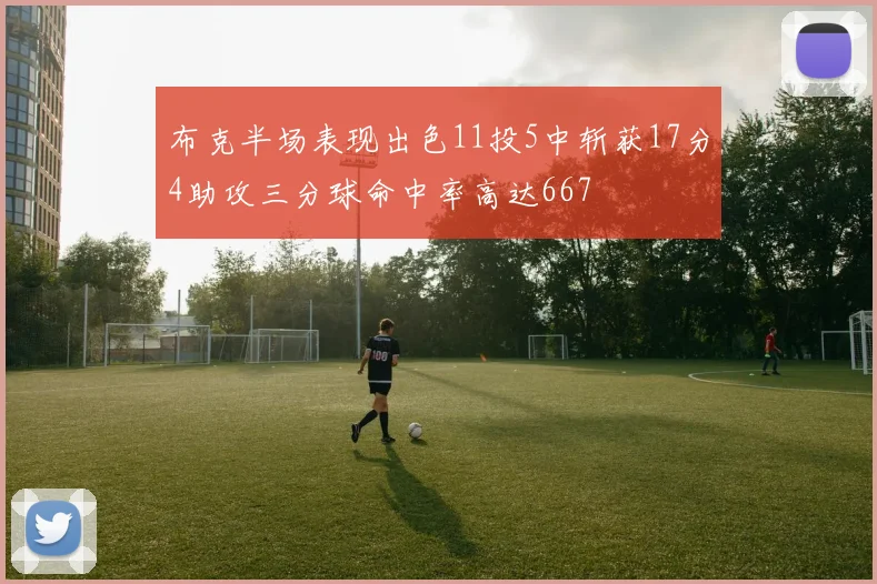 布克半场表现出色11投5中斩获17分4助攻三分球命中率高达667