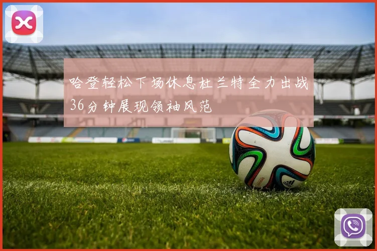 哈登轻松下场休息杜兰特全力出战36分钟展现领袖风范