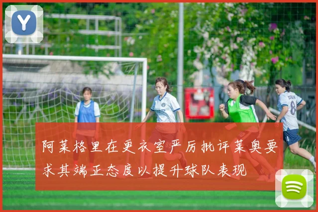 阿莱格里在更衣室严厉批评莱奥要求其端正态度以提升球队表现