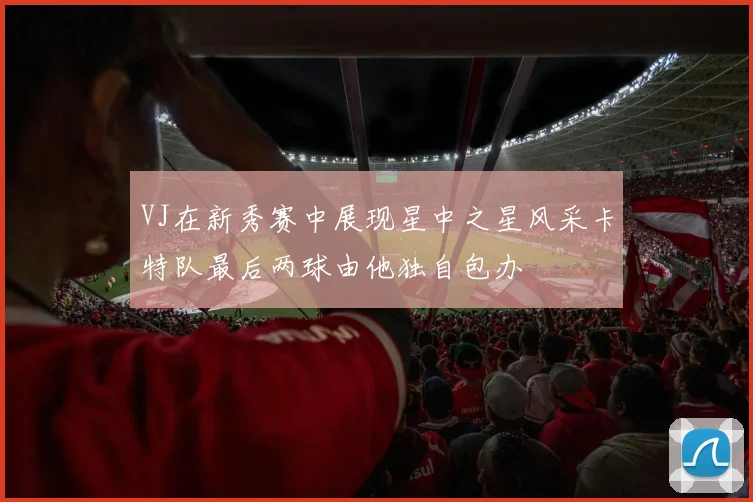 VJ在新秀赛中展现星中之星风采卡特队最后两球由他独自包办