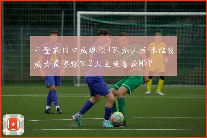 卡登家门口成观众4队无人问津谁将成为最惨球队2人主场喜获MVP