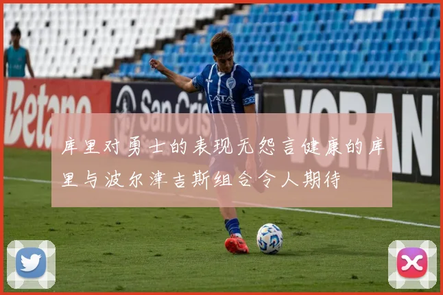 库里对勇士的表现无怨言健康的库里与波尔津吉斯组合令人期待