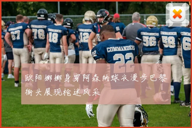 欧阳娜娜身穿阿森纳球衣漫步巴黎街头展现枪迷风采