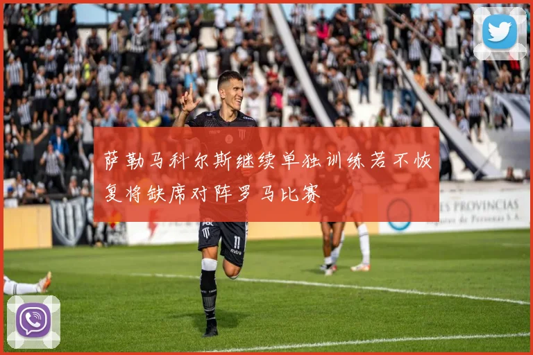 萨勒马科尔斯继续单独训练若不恢复将缺席对阵罗马比赛