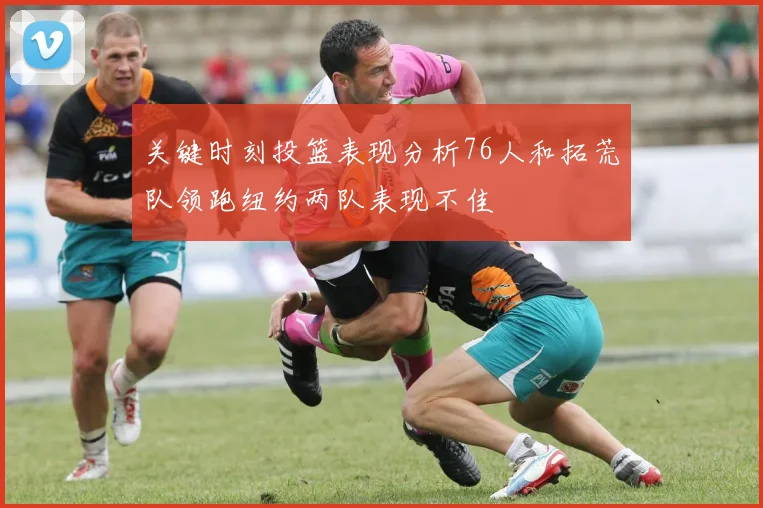 关键时刻投篮表现分析76人和拓荒队领跑纽约两队表现不佳