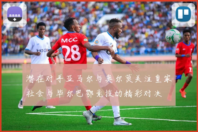 潜在对手亚马尔与奥尔莫关注皇家社会与毕尔巴鄂竞技的精彩对决